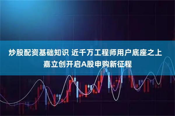 炒股配资基础知识 近千万工程师用户底座之上  嘉立创开启A股申购新征程