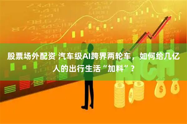 股票场外配资 汽车级AI跨界两轮车，如何给几亿人的出行生活“加料”？