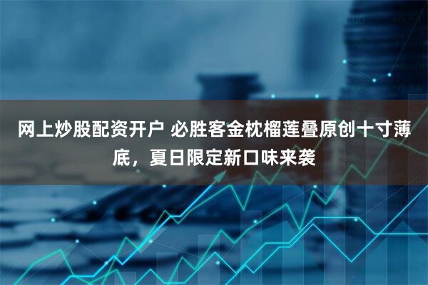 网上炒股配资开户 必胜客金枕榴莲叠原创十寸薄底，夏日限定新口味来袭