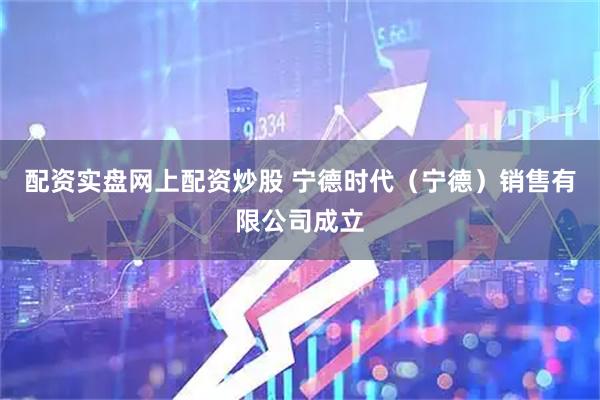 配资实盘网上配资炒股 宁德时代（宁德）销售有限公司成立