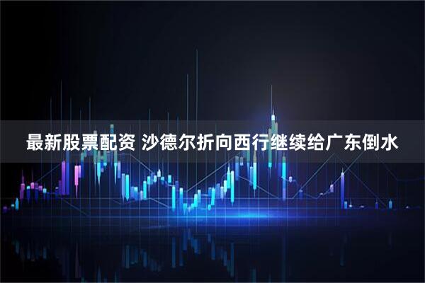 最新股票配资 沙德尔折向西行继续给广东倒水
