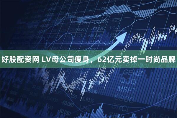 好股配资网 LV母公司瘦身，62亿元卖掉一时尚品牌